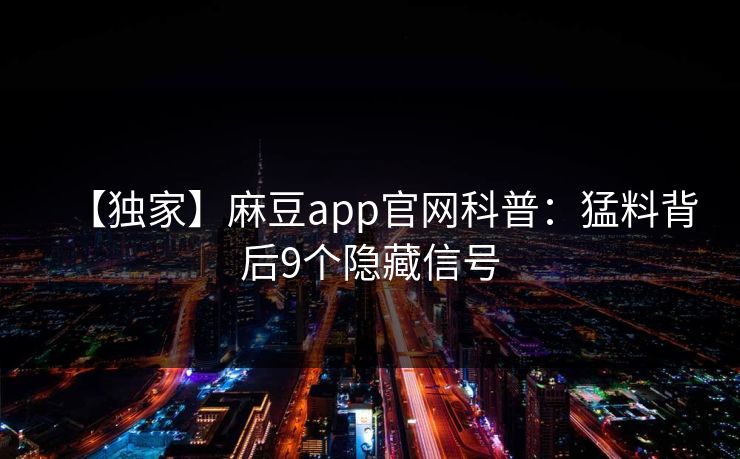 【独家】麻豆app官网科普:猛料背后9个隐藏信号 【独家】麻豆app官网科普:猛料背后9个隐藏信号