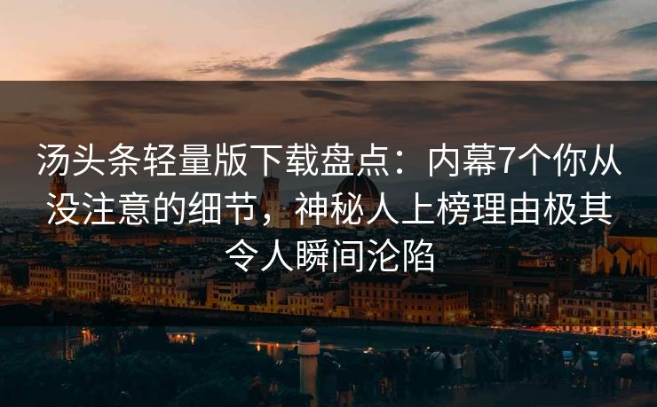 汤头条轻量版下载盘点:内幕7个你从没注意的细节,神秘人上榜理由极其令人瞬间沦陷 汤头条轻量版下载盘点:内幕7个你从没注意的细节,神秘人上榜理由极其令人瞬间沦陷