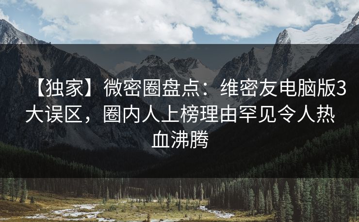 【独家】微密圈盘点：维密友电脑版3大误区，圈内人上榜理由罕见令人热血沸腾