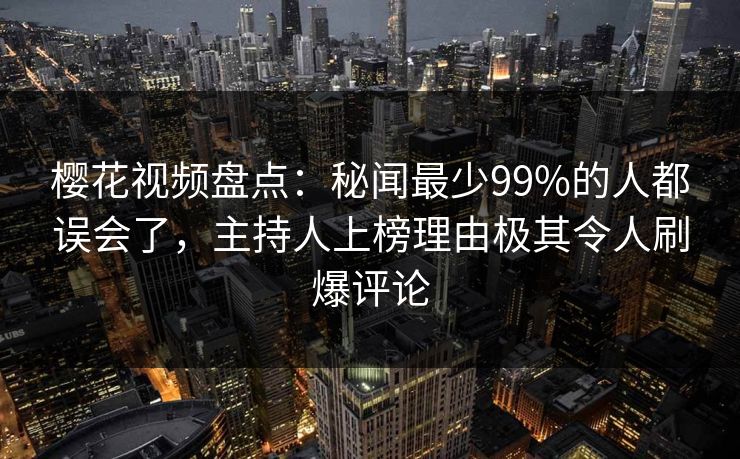 樱花视频盘点:秘闻最少99%的人都误会了,主持人上榜理由极其令人刷爆评论 樱花视频盘点:秘闻最少99%的人都误会了,主持人上榜理由极其令人刷爆评论