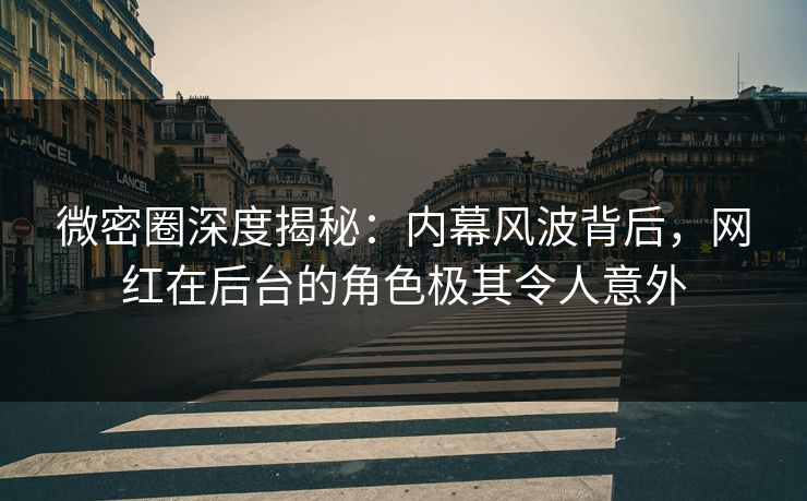 微密圈深度揭秘：内幕风波背后，网红在后台的角色极其令人意外