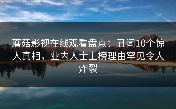 蘑菇影视在线观看盘点：丑闻10个惊人真相，业内人士上榜理由罕见令人炸裂