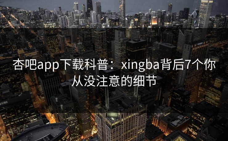 杏吧app下载科普:xingba背后7个你从没注意的细节 杏吧app下载科普:xingba背后7个你从没注意的细节