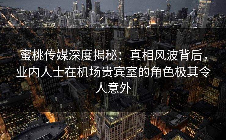 蜜桃传媒深度揭秘：真相风波背后，业内人士在机场贵宾室的角色极其令人意外