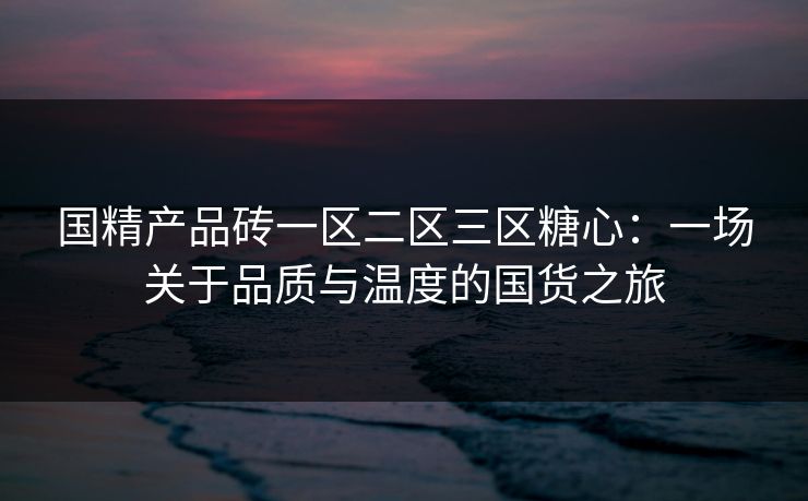 国精产品砖一区二区三区糖心：一场关于品质与温度的国货之旅