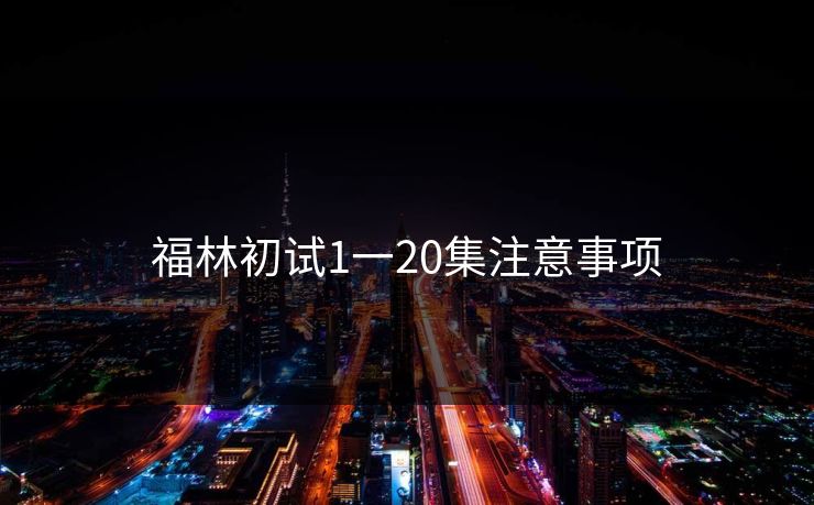 福林初试1一20集注意事项 福林初试1一20集注意事项