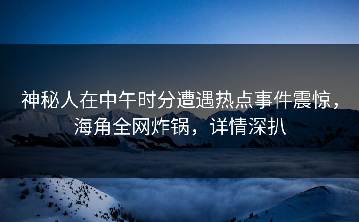 神秘人在中午时分遭遇热点事件震惊,海角全网炸锅,详情深扒