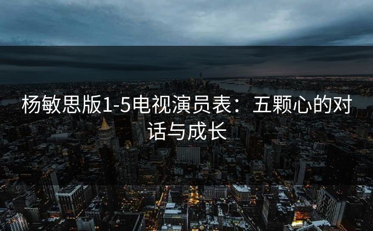 杨敏思版1-5电视演员表:五颗心的对话与成长 杨敏思版1-5电视演员表:五颗心的对话与成长