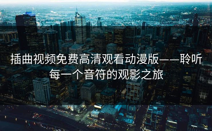 插曲视频免费高清观看动漫版——聆听每一个音符的观影之旅