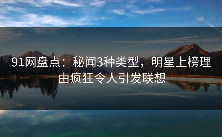 91网盘点:秘闻3种类型,明星上榜理由疯狂令人引发联想