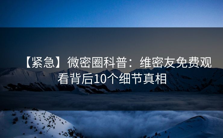 【紧急】微密圈科普:维密友免费观看背后10个细节真相 【紧急】微密圈科普:维密友免费观看背后10个细节真相
