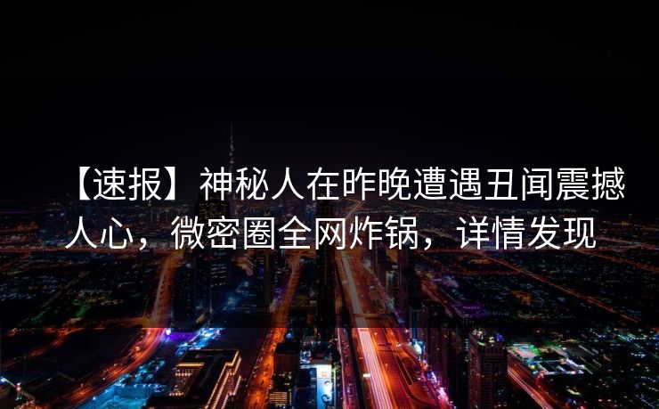 【速报】神秘人在昨晚遭遇丑闻震撼人心,微密圈全网炸锅,详情发现