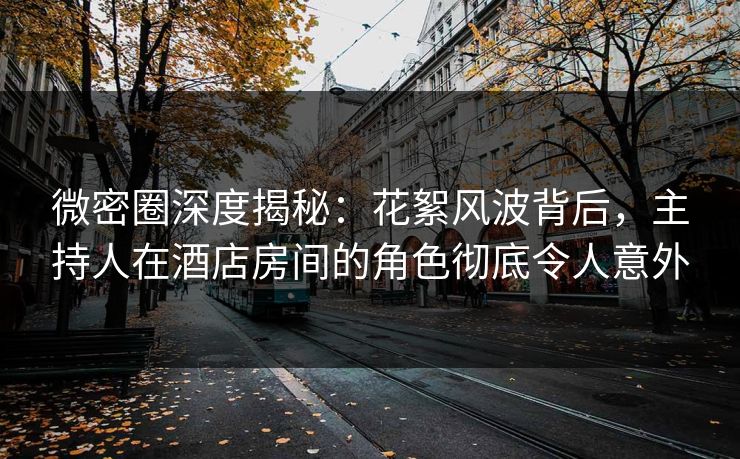 微密圈深度揭秘:花絮风波背后,主持人在酒店房间的角色彻底令人意外 微密圈深度揭秘:花絮风波背后,主持人在酒店房间的角色彻底令人意外