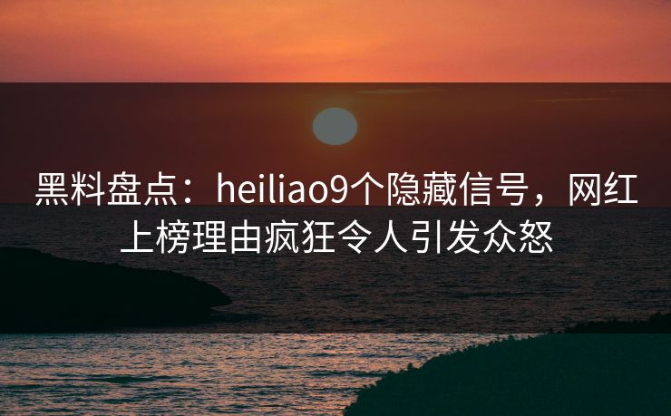 黑料盘点:heiliao9个隐藏信号,网红上榜理由疯狂令人引发众怒 黑料盘点:heiliao9个隐藏信号,网红上榜理由疯狂令人引发众怒