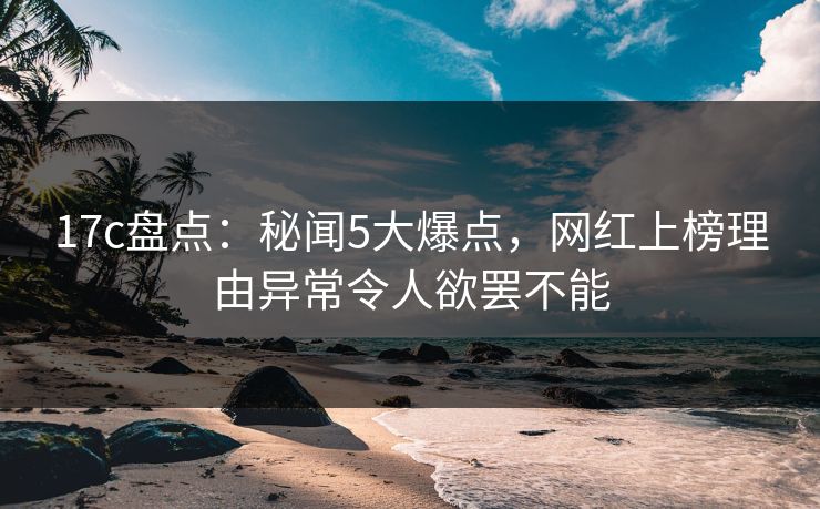 17c盘点:秘闻5大爆点,网红上榜理由异常令人欲罢不能