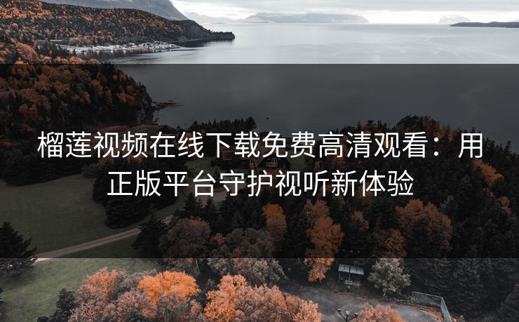 榴莲视频在线下载免费高清观看:用正版平台守护视听新体验 榴莲视频在线下载免费高清观看:用正版平台守护视听新体验