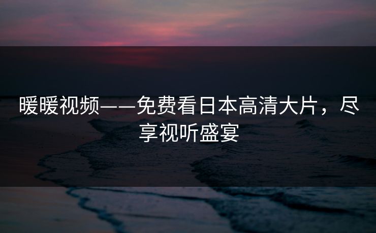 暖暖视频——免费看日本高清大片,尽享视听盛宴