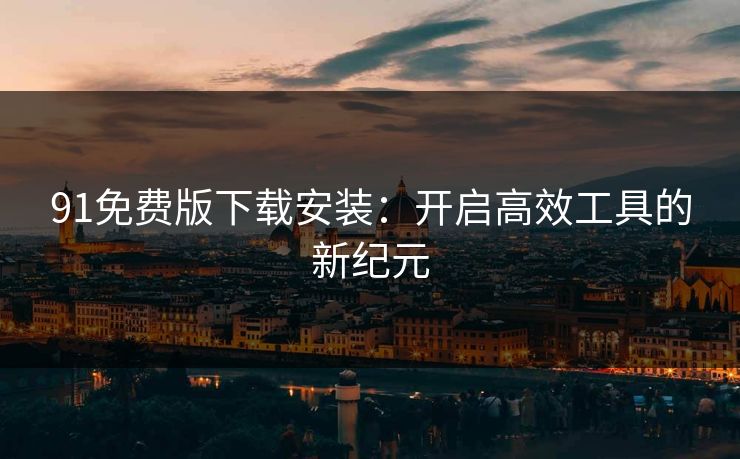 91免费版下载安装：开启高效工具的新纪元