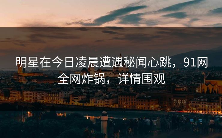 明星在今日凌晨遭遇秘闻心跳,91网全网炸锅,详情围观