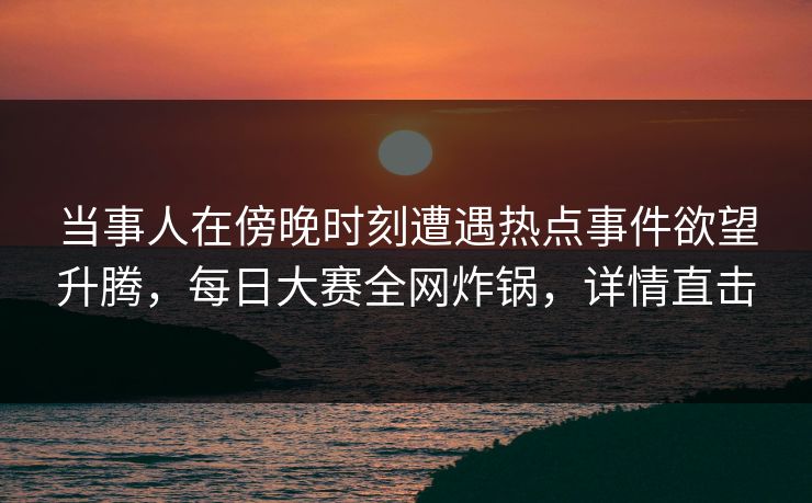 当事人在傍晚时刻遭遇热点事件欲望升腾,每日大赛全网炸锅,详情直击 当事人在傍晚时刻遭遇热点事件欲望升腾,每日大赛全网炸锅,详情直击