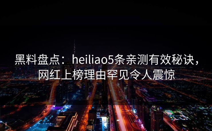 黑料盘点:heiliao5条亲测有效秘诀,网红上榜理由罕见令人震惊 黑料盘点:heiliao5条亲测有效秘诀,网红上榜理由罕见令人震惊