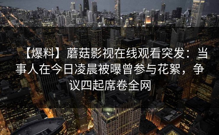 【爆料】蘑菇影视在线观看突发:当事人在今日凌晨被曝曾参与花絮,争议四起席卷全网
