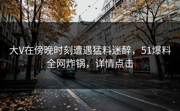 大V在傍晚时刻遭遇猛料迷醉,51爆料全网炸锅,详情点击 大V在傍晚时刻遭遇猛料迷醉,51爆料全网炸锅,详情点击