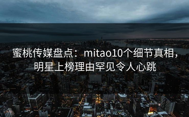 蜜桃传媒盘点:mitao10个细节真相,明星上榜理由罕见令人心跳