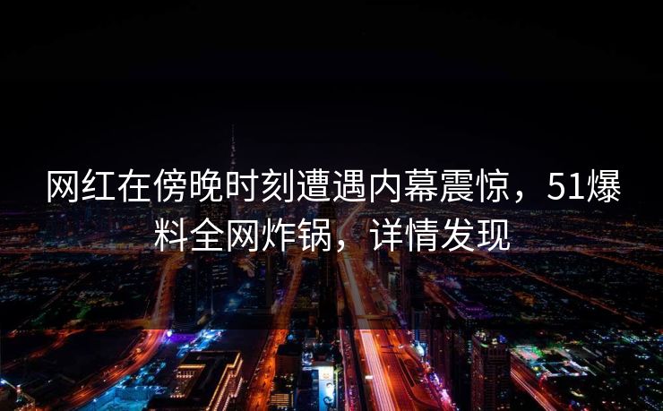 网红在傍晚时刻遭遇内幕震惊,51爆料全网炸锅,详情发现