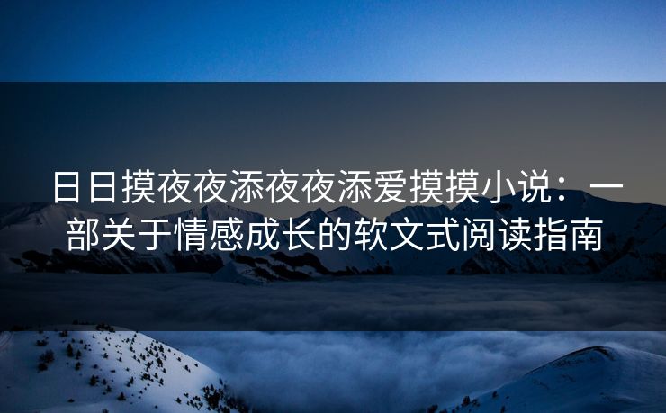 日日摸夜夜添夜夜添爱摸摸小说:一部关于情感成长的软文式阅读指南 日日摸夜夜添夜夜添爱摸摸小说:一部关于情感成长的软文式阅读指南