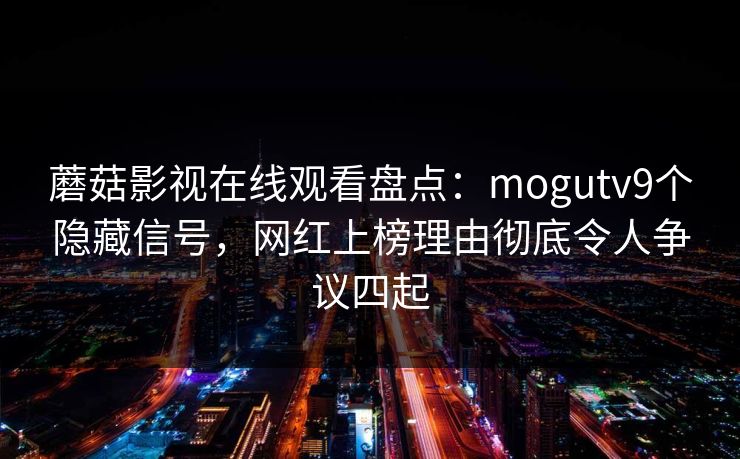 蘑菇影视在线观看盘点:mogutv9个隐藏信号,网红上榜理由彻底令人争议四起 蘑菇影视在线观看盘点:mogutv9个隐藏信号,网红上榜理由彻底令人争议四起
