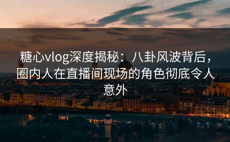 糖心vlog深度揭秘:八卦风波背后,圈内人在直播间现场的角色彻底令人意外 糖心vlog深度揭秘:八卦风波背后,圈内人在直播间现场的角色彻底令人意外