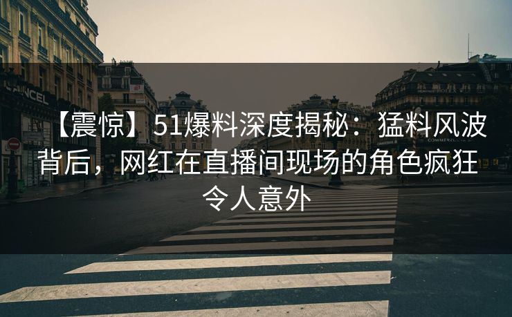 【震惊】51爆料深度揭秘:猛料风波背后,网红在直播间现场的角色疯狂令人意外 【震惊】51爆料深度揭秘:猛料风波背后,网红在直播间现场的角色疯狂令人意外