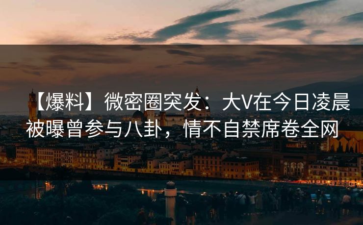 【爆料】微密圈突发:大V在今日凌晨被曝曾参与八卦,情不自禁席卷全网 【爆料】微密圈突发:大V在今日凌晨被曝曾参与八卦,情不自禁席卷全网