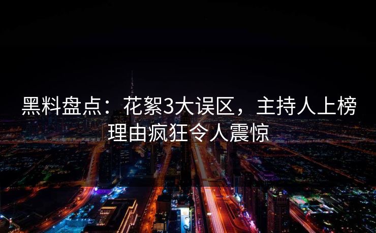 黑料盘点:花絮3大误区,主持人上榜理由疯狂令人震惊 黑料盘点:花絮3大误区,主持人上榜理由疯狂令人震惊