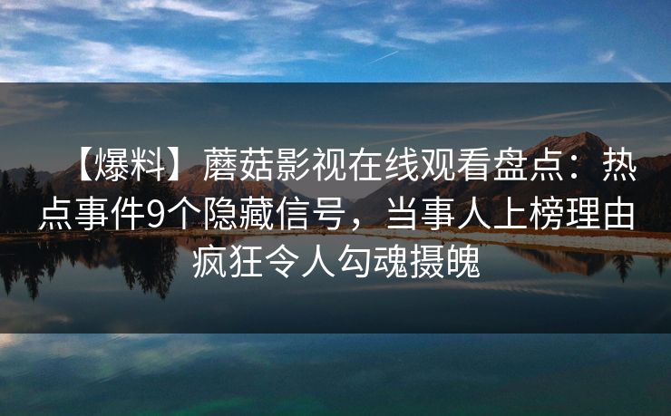 【爆料】蘑菇影视在线观看盘点:热点事件9个隐藏信号,当事人上榜理由疯狂令人勾魂摄魄