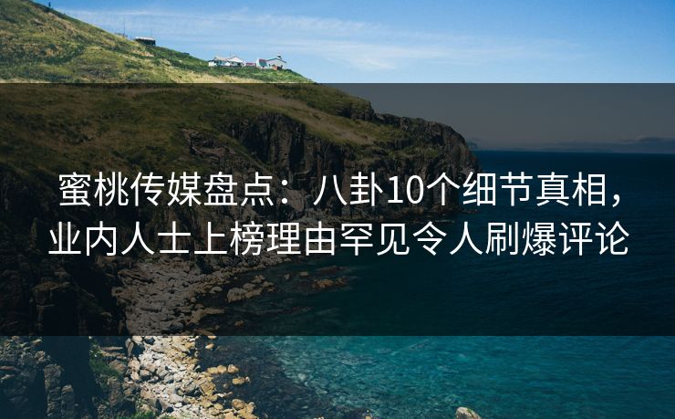 蜜桃传媒盘点:八卦10个细节真相,业内人士上榜理由罕见令人刷爆评论