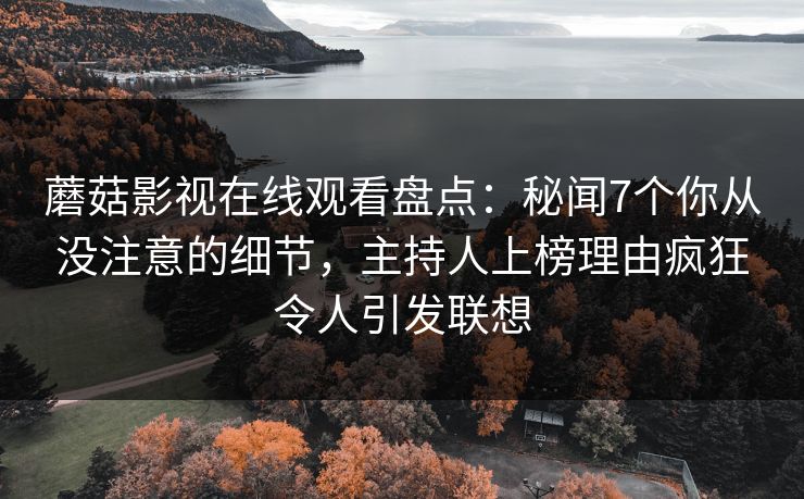 蘑菇影视在线观看盘点:秘闻7个你从没注意的细节,主持人上榜理由疯狂令人引发联想