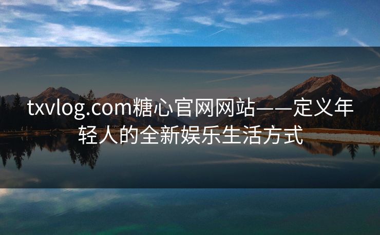 txvlog.com糖心官网网站——定义年轻人的全新娱乐生活方式 txvlog.com糖心官网网站——定义年轻人的全新娱乐生活方式