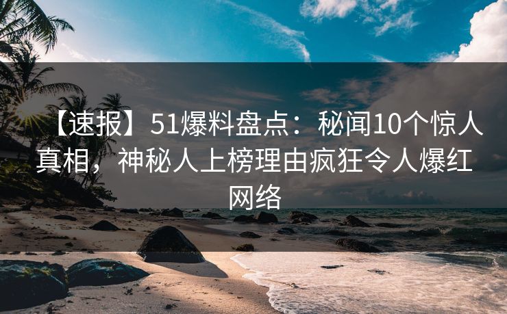 【速报】51爆料盘点:秘闻10个惊人真相,神秘人上榜理由疯狂令人爆红网络