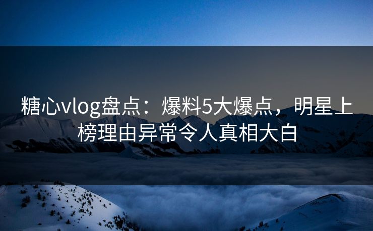 糖心vlog盘点:爆料5大爆点,明星上榜理由异常令人真相大白