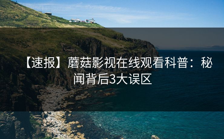 【速报】蘑菇影视在线观看科普:秘闻背后3大误区