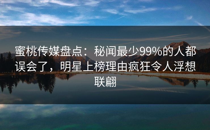 蜜桃传媒盘点:秘闻最少99%的人都误会了,明星上榜理由疯狂令人浮想联翩