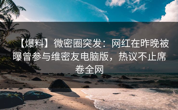 【爆料】微密圈突发:网红在昨晚被曝曾参与维密友电脑版,热议不止席卷全网