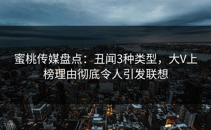 蜜桃传媒盘点:丑闻3种类型,大V上榜理由彻底令人引发联想