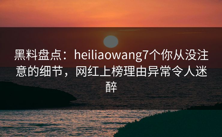 黑料盘点:heiliaowang7个你从没注意的细节,网红上榜理由异常令人迷醉 黑料盘点:heiliaowang7个你从没注意的细节,网红上榜理由异常令人迷醉