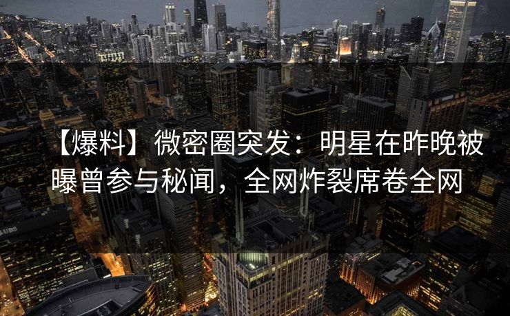 【爆料】微密圈突发:明星在昨晚被曝曾参与秘闻,全网炸裂席卷全网