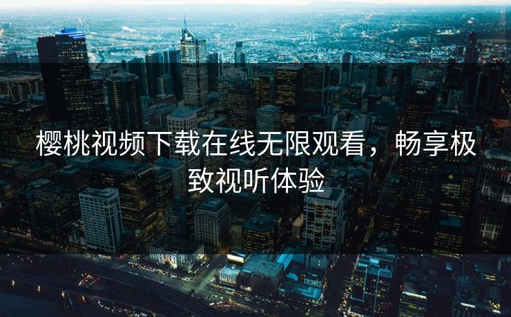 樱桃视频下载在线无限观看,畅享极致视听体验 樱桃视频下载在线无限观看,畅享极致视听体验