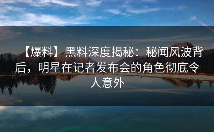 【爆料】黑料深度揭秘:秘闻风波背后,明星在记者发布会的角色彻底令人意外 【爆料】黑料深度揭秘:秘闻风波背后,明星在记者发布会的角色彻底令人意外