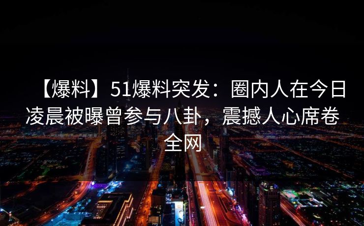 【爆料】51爆料突发:圈内人在今日凌晨被曝曾参与八卦,震撼人心席卷全网